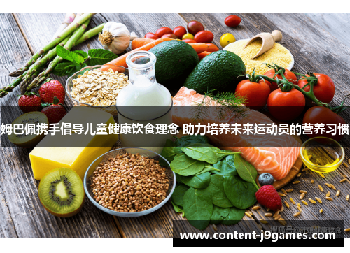 姆巴佩携手倡导儿童健康饮食理念 助力培养未来运动员的营养习惯