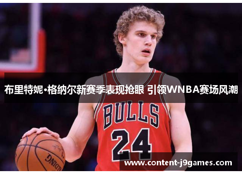 布里特妮·格纳尔新赛季表现抢眼 引领WNBA赛场风潮 布里特妮·格纳尔新赛季表现抢眼 引领WNBA赛场风潮