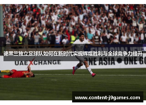 德黑兰独立足球队如何在新时代实现辉煌胜利与全球竞争力提升 德黑兰独立足球队如何在新时代实现辉煌胜利与全球竞争力提升