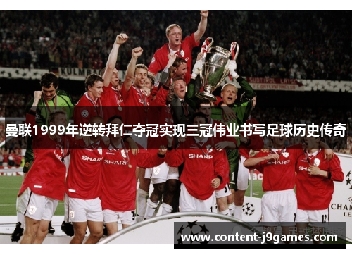 曼联1999年逆转拜仁夺冠实现三冠伟业书写足球历史传奇 曼联1999年逆转拜仁夺冠实现三冠伟业书写足球历史传奇
