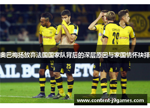 奥巴梅扬放弃法国国家队背后的深层原因与家国情怀抉择 奥巴梅扬放弃法国国家队背后的深层原因与家国情怀抉择