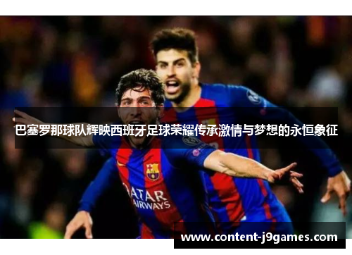 巴塞罗那球队辉映西班牙足球荣耀传承激情与梦想的永恒象征 巴塞罗那球队辉映西班牙足球荣耀传承激情与梦想的永恒象征