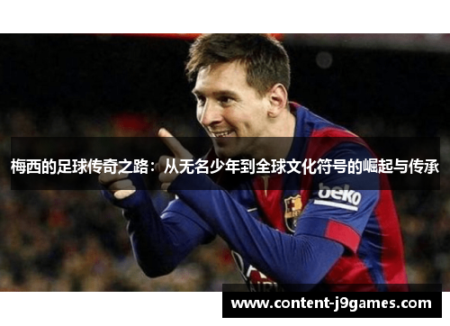 梅西的足球传奇之路：从无名少年到全球文化符号的崛起与传承