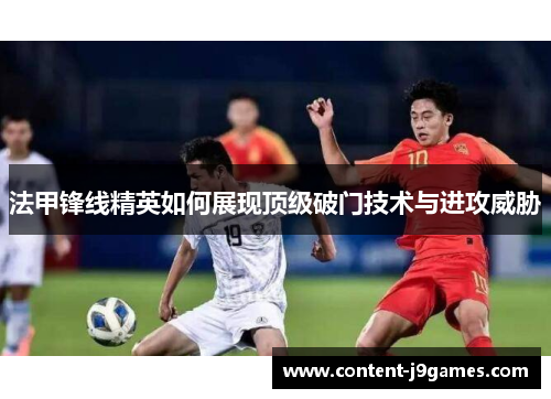 法甲锋线精英如何展现顶级破门技术与进攻威胁 法甲锋线精英如何展现顶级破门技术与进攻威胁