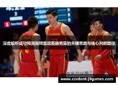 深度解析成功预测周琦重返新疆男篮的关键思路与核心判断路径