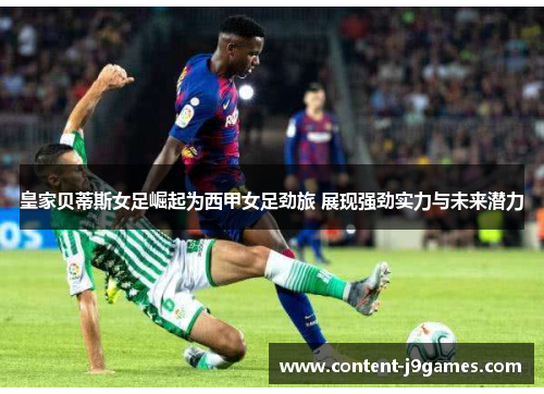 皇家贝蒂斯女足崛起为西甲女足劲旅 展现强劲实力与未来潜力