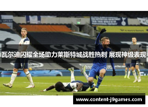 瓦尔迪闪耀全场助力莱斯特城战胜热刺 展现神级表现