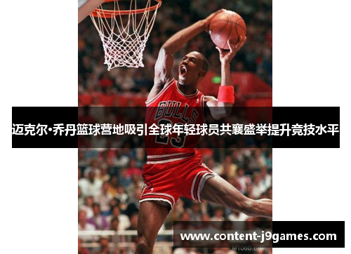 迈克尔·乔丹篮球营地吸引全球年轻球员共襄盛举提升竞技水平