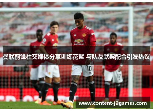曼联前锋社交媒体分享训练花絮 与队友默契配合引发热议