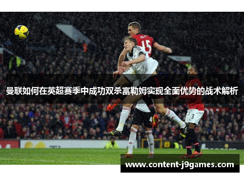 曼联如何在英超赛季中成功双杀富勒姆实现全面优势的战术解析