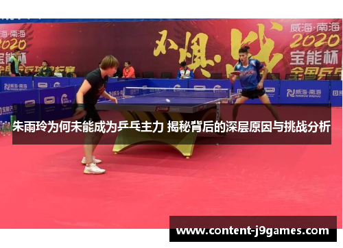 朱雨玲为何未能成为乒乓主力 揭秘背后的深层原因与挑战分析