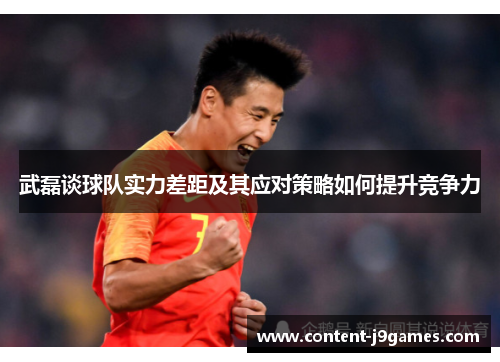 武磊谈球队实力差距及其应对策略如何提升竞争力