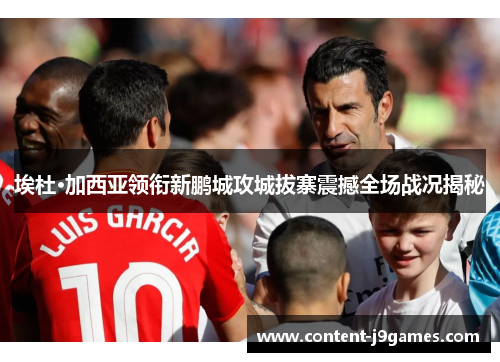 埃杜·加西亚领衔新鹏城攻城拔寨震撼全场战况揭秘 埃杜·加西亚领衔新鹏城攻城拔寨震撼全场战况揭秘