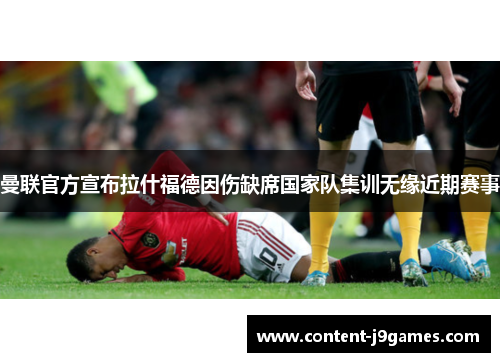 曼联官方宣布拉什福德因伤缺席国家队集训无缘近期赛事