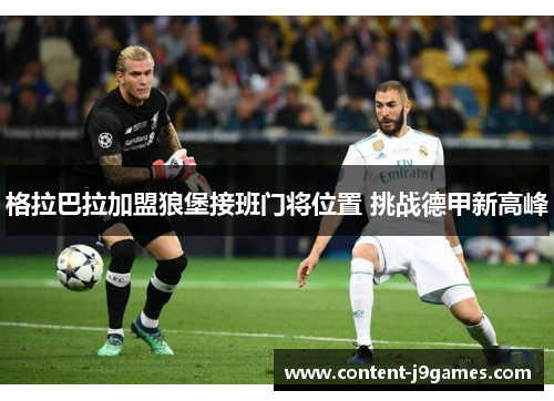 格拉巴拉加盟狼堡接班门将位置 挑战德甲新高峰 格拉巴拉加盟狼堡接班门将位置 挑战德甲新高峰