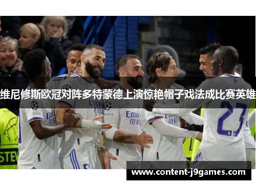 维尼修斯欧冠对阵多特蒙德上演惊艳帽子戏法成比赛英雄