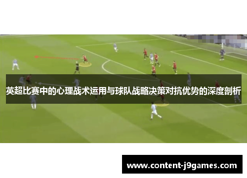 英超比赛中的心理战术运用与球队战略决策对抗优势的深度剖析