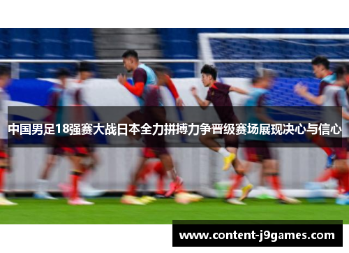 中国男足18强赛大战日本全力拼搏力争晋级赛场展现决心与信心