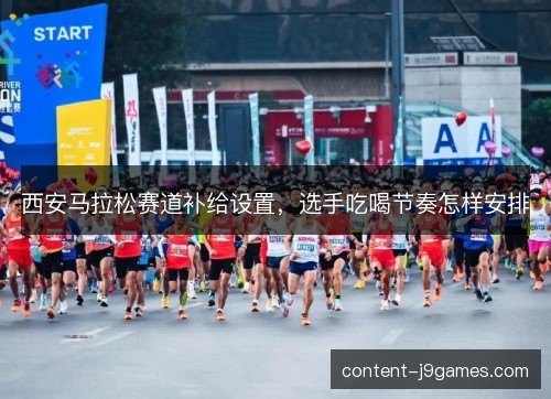 西安马拉松赛道补给设置，选手吃喝节奏怎样安排