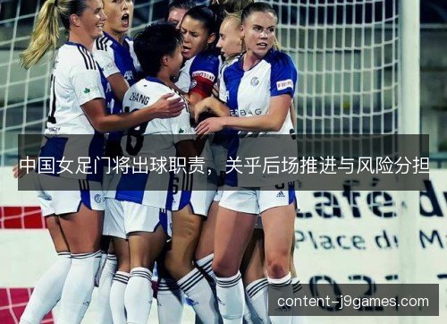 中国女足门将出球职责,关乎后场推进与风险分担 中国女足门将出球职责,关乎后场推进与风险分担